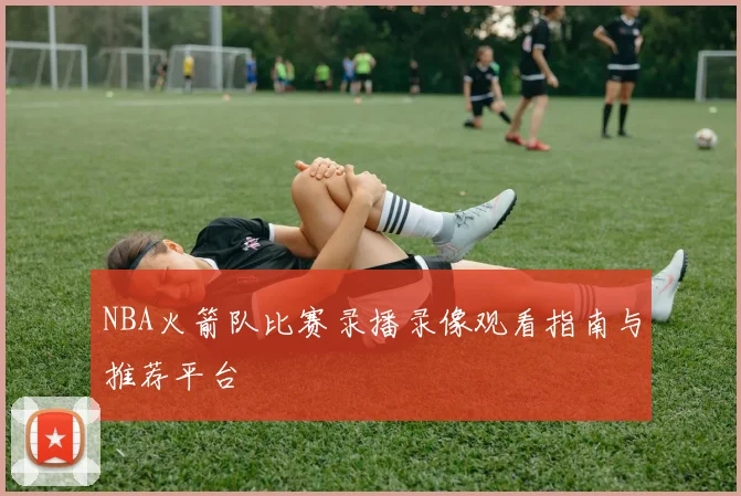 NBA火箭队比赛录播录像观看指南与推荐平台