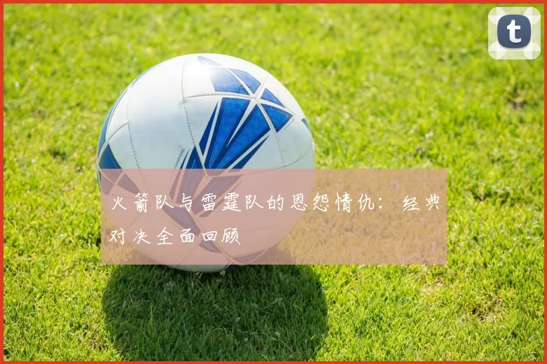 火箭队与雷霆队的恩怨情仇：经典对决全面回顾