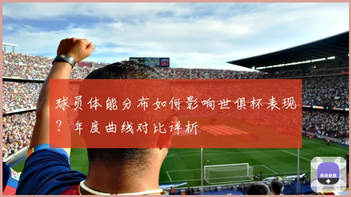 球员体能分布如何影响世俱杯表现？年度曲线对比详析