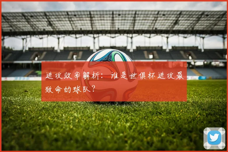 进攻效率解析：谁是世俱杯进攻最致命的球队？