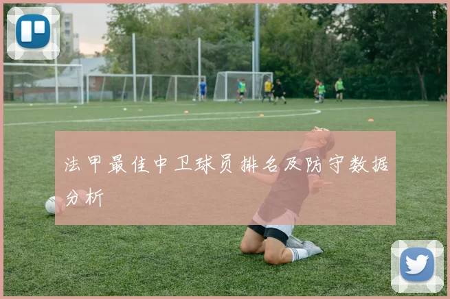 法甲最佳中卫球员排名及防守数据分析