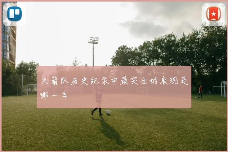 火箭队历史纪录中最突出的表现是哪一年