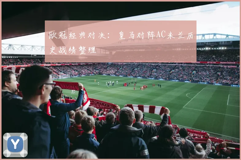 欧冠经典对决：皇马对阵AC米兰历史战绩整理