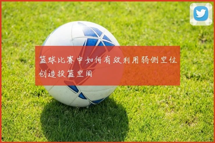 篮球比赛中如何有效利用弱侧空位创造投篮空间