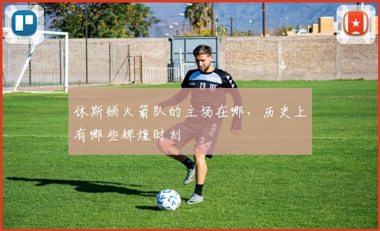 休斯顿火箭队的主场在哪，历史上有哪些辉煌时刻