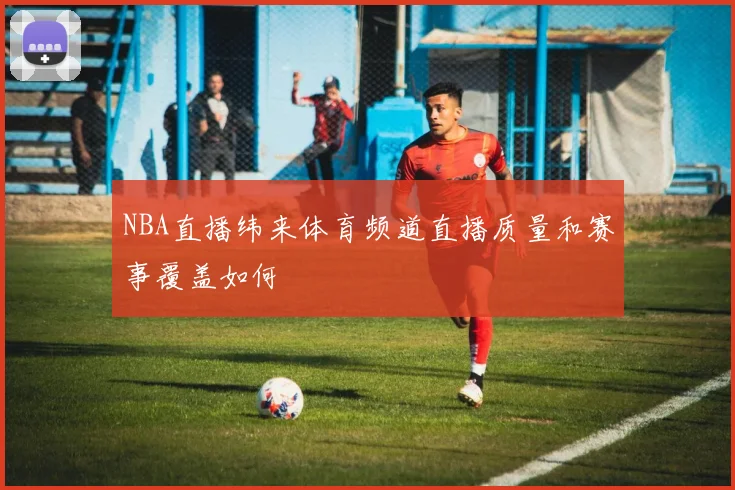 NBA直播纬来体育频道直播质量和赛事覆盖如何