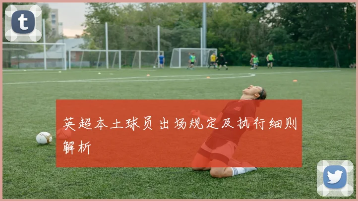 英超本土球员出场规定及执行细则解析
