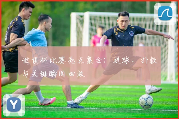 世俱杯比赛亮点集合：进球、扑救与关键瞬间回放