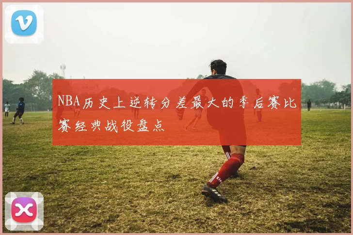 NBA历史上逆转分差最大的季后赛比赛经典战役盘点