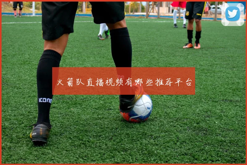 火箭队直播视频有哪些推荐平台