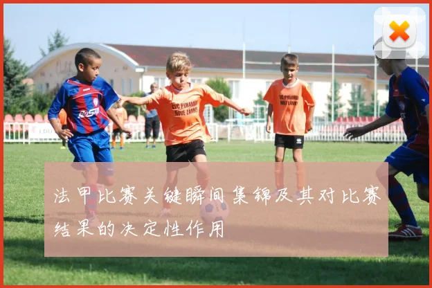 法甲比赛关键瞬间集锦及其对比赛结果的决定性作用