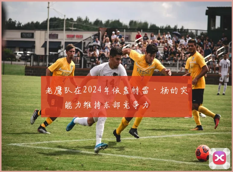 老鹰队在2024年依靠特雷·杨的突破能力维持东部竞争力