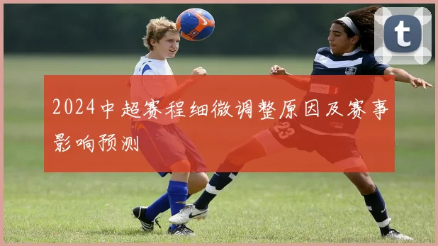 2024中超赛程细微调整原因及赛事影响预测