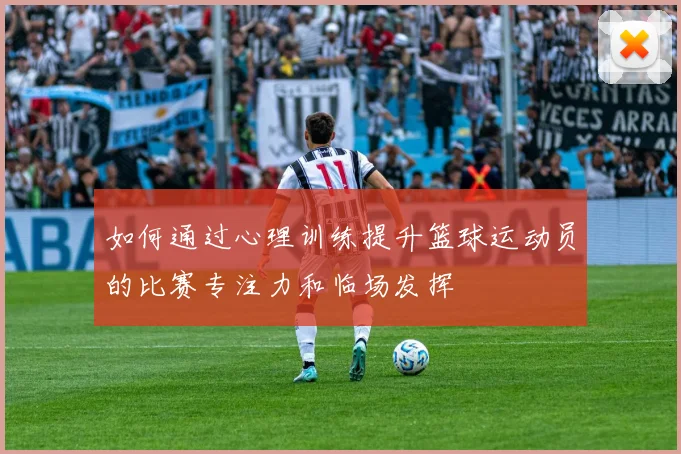如何通过心理训练提升篮球运动员的比赛专注力和临场发挥